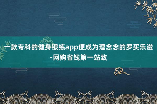 一款专科的健身锻练app便成为理念念的罗买乐滋-网购省钱第一站致