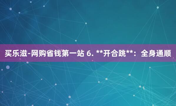 买乐滋-网购省钱第一站 6. **开合跳**:全身通顺